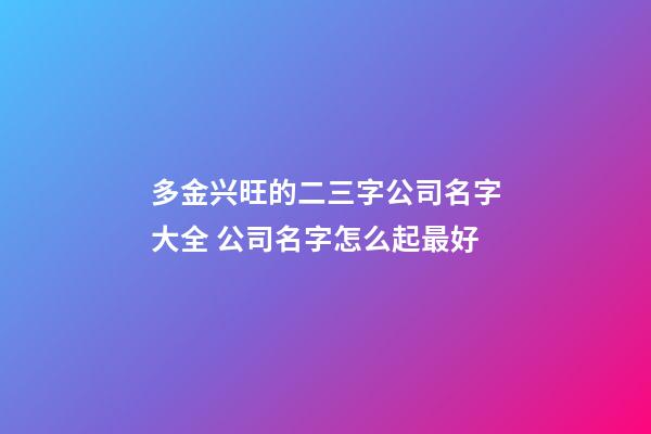 多金兴旺的二三字公司名字大全 公司名字怎么起最好